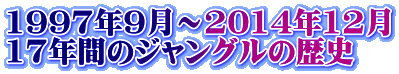 1997年9月～2014年12月 17年間のジャングルの歴史